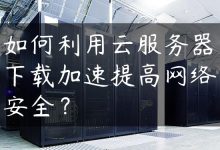如何利用云服务器下载加速提高网络安全？-国外主机测评 - 国外VPS，国外服务器，国外云服务器，测评及优惠码