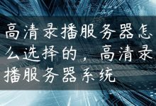 高清录播服务器怎么选择的，高清录播服务器系统-国外主机测评 - 国外VPS，国外服务器，国外云服务器，测评及优惠码
