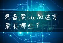 免备案cdn加速方案有哪些？-国外主机测评 - 国外VPS，国外服务器，国外云服务器，测评及优惠码