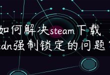 如何解决steam下载cdn强制锁定的问题？-国外主机测评 - 国外VPS，国外服务器，国外云服务器，测评及优惠码