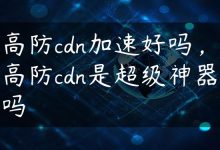 高防cdn加速好吗，高防cdn是超级神器吗-国外主机测评 - 国外VPS，国外服务器，国外云服务器，测评及优惠码