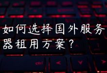 如何选择国外服务器租用方案？-国外主机测评 - 国外VPS，国外服务器，国外云服务器，测评及优惠码