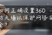 如何正确设置360防火墙以保护网络安全？-国外主机测评 - 国外VPS，国外服务器，国外云服务器，测评及优惠码