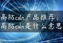 高防cdn产品推荐，高防cdn是什么意思-国外主机测评 - 国外VPS，国外服务器，国外云服务器，测评及优惠码