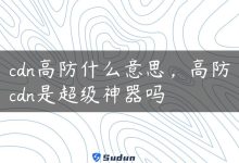 cdn高防什么意思，高防cdn是超级神器吗-国外主机测评 - 国外VPS，国外服务器，国外云服务器，测评及优惠码