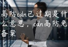 高防cdn已过期是什么意思，cdn高防免备案-国外主机测评 - 国外VPS，国外服务器，国外云服务器，测评及优惠码
