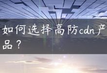 如何选择高防cdn产品？-国外主机测评 - 国外VPS，国外服务器，国外云服务器，测评及优惠码