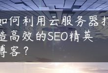 如何利用云服务器打造高效的SEO精英博客？-国外主机测评 - 国外VPS，国外服务器，国外云服务器，测评及优惠码