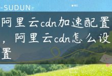 阿里云cdn加速配置，阿里云cdn怎么设置-国外主机测评 - 国外VPS，国外服务器，国外云服务器，测评及优惠码