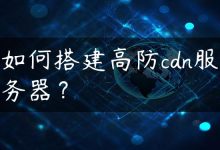 如何搭建高防cdn服务器？-国外主机测评 - 国外VPS，国外服务器，国外云服务器，测评及优惠码
