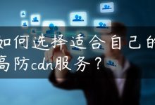 如何选择适合自己的高防cdn服务？-国外主机测评 - 国外VPS，国外服务器，国外云服务器，测评及优惠码