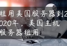 租用美国服务器到2020年，美国主机服务器租用-国外主机测评 - 国外VPS，国外服务器，国外云服务器，测评及优惠码