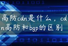 高防cdn是什么，cdn高防和bgp的区别-国外主机测评 - 国外VPS，国外服务器，国外云服务器，测评及优惠码