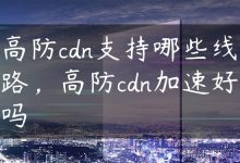 高防cdn支持哪些线路，高防cdn加速好吗-国外主机测评 - 国外VPS，国外服务器，国外云服务器，测评及优惠码