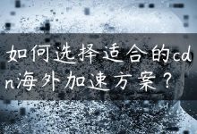 如何选择适合的cdn海外加速方案？-国外主机测评 - 国外VPS，国外服务器，国外云服务器，测评及优惠码