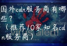 国外cdn服务商有哪些？（推荐10家知名cdn服务商）-国外主机测评 - 国外VPS，国外服务器，国外云服务器，测评及优惠码