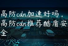 高防cdn加速好吗，高防cdn推荐酷盾安全-国外主机测评 - 国外VPS，国外服务器，国外云服务器，测评及优惠码