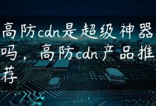 高防cdn是超级神器吗，高防cdn产品推荐-国外主机测评 - 国外VPS，国外服务器，国外云服务器，测评及优惠码