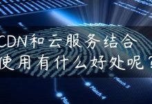 CDN和云服务结合使用有什么好处呢？-国外主机测评 - 国外VPS，国外服务器，国外云服务器，测评及优惠码