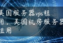 美国服务器vps租用，美国机房服务器租用-国外主机测评 - 国外VPS，国外服务器，国外云服务器，测评及优惠码