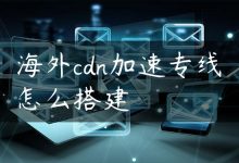 海外cdn加速专线怎么搭建-国外主机测评 - 国外VPS，国外服务器，国外云服务器，测评及优惠码