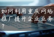 如何利用重庆网站推广提升企业业务？-国外主机测评 - 国外VPS，国外服务器，国外云服务器，测评及优惠码