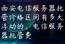 西安电信服务器托管价格区间有多大浮动的，电信服务器托管费-国外主机测评 - 国外VPS，国外服务器，国外云服务器，测评及优惠码