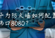 华为防火墙如何配置端口8080？-国外主机测评 - 国外VPS，国外服务器，国外云服务器，测评及优惠码