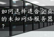 如何选择适合企业的未知网络服务器？-国外主机测评 - 国外VPS，国外服务器，国外云服务器，测评及优惠码