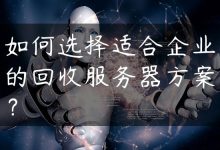 如何选择适合企业的回收服务器方案？-国外主机测评 - 国外VPS，国外服务器，国外云服务器，测评及优惠码