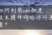如何利用cdn加速技术提升网站访问速度？-国外主机测评 - 国外VPS，国外服务器，国外云服务器，测评及优惠码