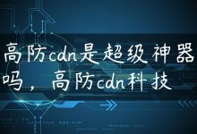 高防cdn是超级神器吗，高防cdn科技-国外主机测评 - 国外VPS，国外服务器，国外云服务器，测评及优惠码