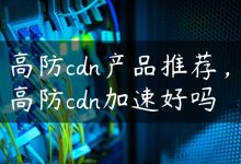 高防cdn产品推荐，高防cdn加速好吗-国外主机测评 - 国外VPS，国外服务器，国外云服务器，测评及优惠码