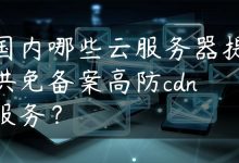 国内哪些云服务器提供免备案高防cdn服务？-国外主机测评 - 国外VPS，国外服务器，国外云服务器，测评及优惠码