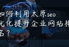 如何利用太原seo优化提升企业网站排名？-国外主机测评 - 国外VPS，国外服务器，国外云服务器，测评及优惠码