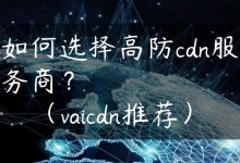如何选择高防cdn服务商？（vaicdn推荐）-国外主机测评 - 国外VPS，国外服务器，国外云服务器，测评及优惠码