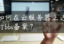 如何在云服务器上进行bbs备案？-国外主机测评 - 国外VPS，国外服务器，国外云服务器，测评及优惠码