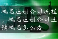 域名注册公司流程，域名注册公司注销域名怎么办-国外主机测评 - 国外VPS，国外服务器，国外云服务器，测评及优惠码