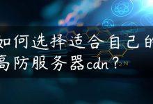 如何选择适合自己的高防服务器cdn？-国外主机测评 - 国外VPS，国外服务器，国外云服务器，测评及优惠码