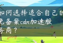 如何选择适合自己的免备案cdn加速服务商？-国外主机测评 - 国外VPS，国外服务器，国外云服务器，测评及优惠码