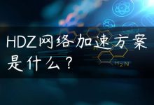 HDZ网络加速方案是什么？-国外主机测评 - 国外VPS，国外服务器，国外云服务器，测评及优惠码