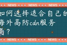 如何选择适合自己的海外高防cdn服务商？-国外主机测评 - 国外VPS，国外服务器，国外云服务器，测评及优惠码