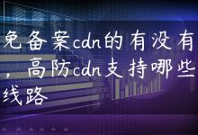 免备案cdn的有没有，高防cdn支持哪些线路-国外主机测评 - 国外VPS，国外服务器，国外云服务器，测评及优惠码