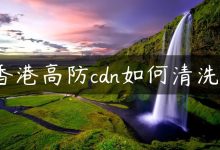 香港高防cdn如何清洗?-国外主机测评 - 国外VPS，国外服务器，国外云服务器，测评及优惠码