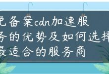 免备案cdn加速服务的优势及如何选择最适合的服务商-国外主机测评 - 国外VPS，国外服务器，国外云服务器，测评及优惠码