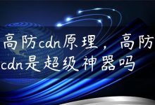 高防cdn原理，高防cdn是超级神器吗-国外主机测评 - 国外VPS，国外服务器，国外云服务器，测评及优惠码