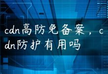 cdn高防免备案，cdn防护有用吗-国外主机测评 - 国外VPS，国外服务器，国外云服务器，测评及优惠码