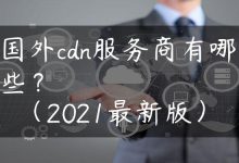 国外cdn服务商有哪些？（2021最新版）-国外主机测评 - 国外VPS，国外服务器，国外云服务器，测评及优惠码