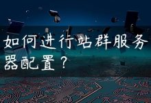 如何进行站群服务器配置？-国外主机测评 - 国外VPS，国外服务器，国外云服务器，测评及优惠码