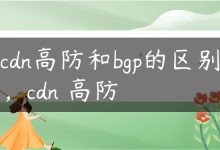 cdn高防和bgp的区别，cdn 高防-国外主机测评 - 国外VPS，国外服务器，国外云服务器，测评及优惠码